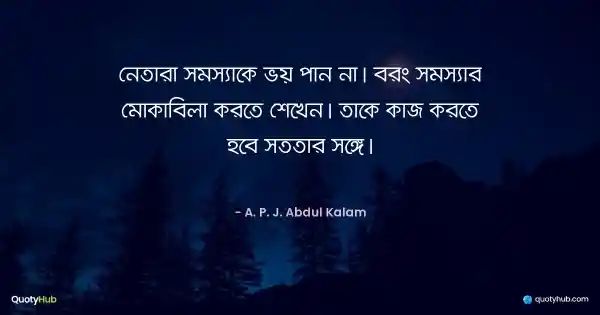 নেতারা সমস্যাকে ভয় পান না। বরং সমস্যার মোকাবিলা করতে শেখেন। তাকে কাজ করতে হবে সততার সঙ্গে। - A. P. J. Abdul Kalam