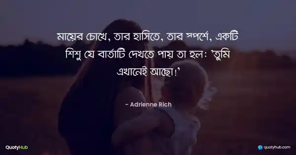 মায়ের চোখে, তার হাসিতে, তার স্পর্শে, একটি শিশু যে বার্তাটি দেখতে পায় তা হল: 'তুমি এখানেই আছো!' - Adrienne Rich