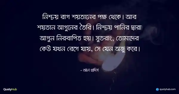 নিশ্চয় রাগ শয়তানের পক্ষ থেকে। আর শয়তান আগুনের তৈরি। নিশ্চয় পানির দ্বারা আগুন নির্বাপিত হয়। সুতরাং, তোমাদের কেউ যখন রেগে যায়, সে যেন অজু করে। - আল হাদিস