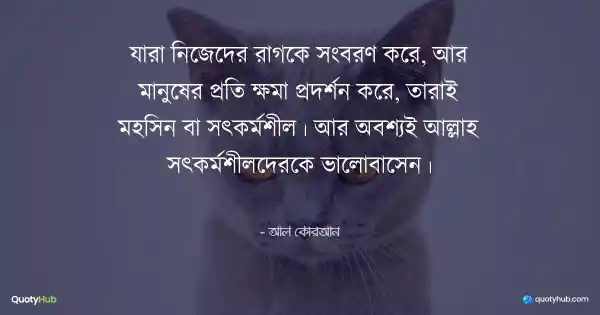 যারা নিজেদের রাগকে সংবরণ করে, আর মানুষের প্রতি ক্ষমা প্রদর্শন করে, তারাই মহসিন বা সৎকর্মশীল। আর অবশ্যই আল্লাহ সৎকর্মশীলদেরকে ভালোবাসেন। - আল কোরআন