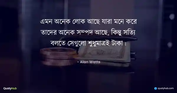 এমন অনেক লোক আছে যারা মনে করে তাদের অনেক সম্পদ আছে, কিন্তু সত্যি বলতে সেগুলো শুধুমাত্রই টাকা। - Alan Watts