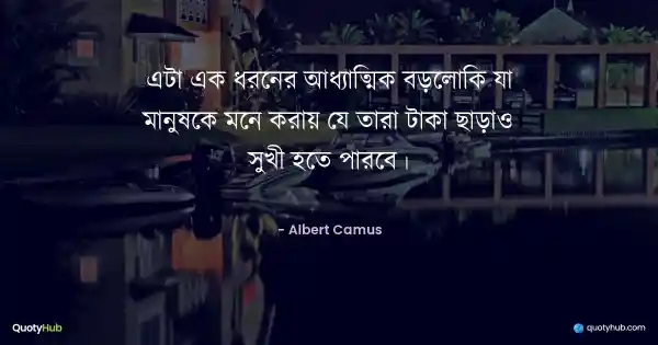 এটা এক ধরনের আধ্যাত্মিক বড়লোকি যা মানুষকে মনে করায় যে তারা টাকা ছাড়াও সুখী হতে পারবে। - Albert Camus