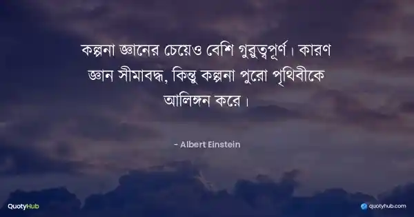 কল্পনা জ্ঞানের চেয়েও বেশি গুরুত্বপূর্ণ। কারণ জ্ঞান সীমাবদ্ধ, কিন্তু কল্পনা পুরো পৃথিবীকে আলিঙ্গন করে। - Albert Einstein