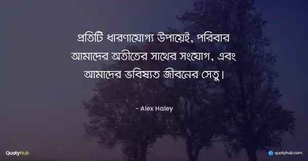 প্রতিটি ধারণাযোগ্য উপায়েই, পরিবার আমাদের অতীতের সাথের সংযোগ, এবং আমাদের ভবিষ্যত জীবনের সেতু। - Alex Haley