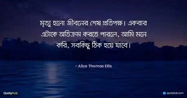 মৃত্যু হলো জীবনের শেষ প্রতিপক্ষ। একবার এটাকে অতিক্রম করতে পারলে, আমি মনে করি, সবকিছু ঠিক হয়ে যাবে। - Alice Thomas Ellis