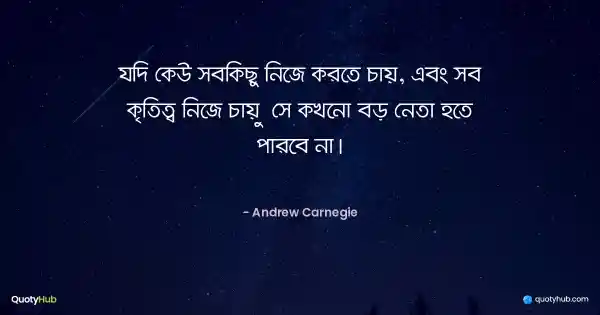 যদি কেউ সবকিছু নিজে করতে চায়, এবং সব কৃতিত্ব নিজে চায় – সে কখনো বড় নেতা হতে পারবে না। - Andrew Carnegie