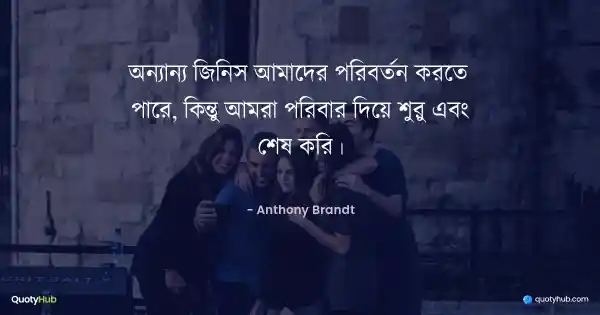 অন্যান্য জিনিস আমাদের পরিবর্তন করতে পারে, কিন্তু আমরা পরিবার দিয়ে শুরু এবং শেষ করি। - Anthony Brandt