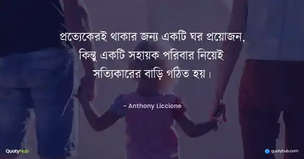 প্রত্যেকেরই থাকার জন্য একটি ঘর প্রয়োজন, কিন্তু একটি সহায়ক পরিবার নিয়েই সত্যিকারের বাড়ি গঠিত হয়। - Anthony Liccione