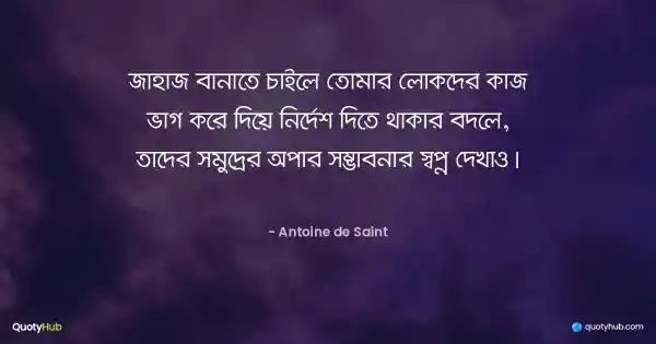 জাহাজ বানাতে চাইলে তোমার লোকদের কাজ ভাগ করে দিয়ে নির্দেশ দিতে থাকার বদলে, তাদের সমুদ্রের অপার সম্ভাবনার স্বপ্ন দেখাও। - Antoine de Saint