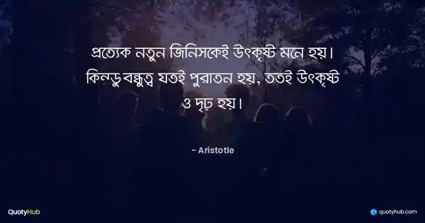 প্রত্যেক নতুন জিনিসকেই উৎকৃষ্ট মনে হয়। কিন্তু বন্ধুত্ব যতই পুরাতন হয়, ততই উৎকৃষ্ট ও দৃঢ় হয়। - Aristotle