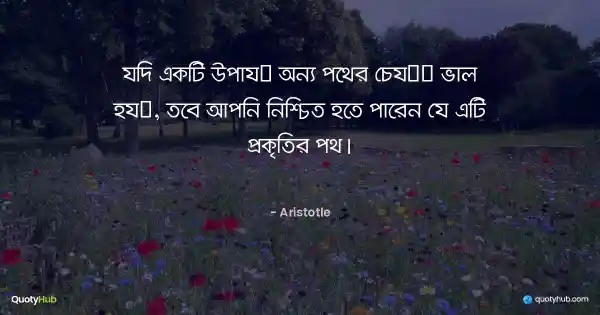 যদি একটি উপায় অন্য পথের চেয়ে ভাল হয়, তবে আপনি নিশ্চিত হতে পারেন যে এটি প্রকৃতির পথ। - Aristotle