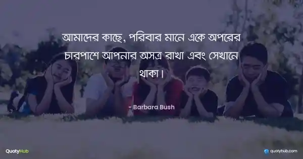 আমাদের কাছে, পরিবার মানে একে অপরের চারপাশে আপনার অস্ত্র রাখা এবং সেখানে থাকা। - Barbara Bush
