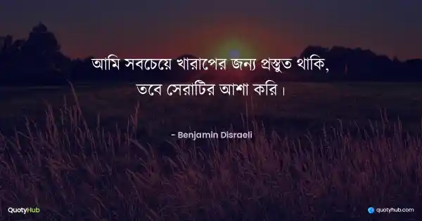 আমি সবচেয়ে খারাপের জন্য প্রস্তুত থাকি, তবে সেরাটির আশা করি। - Benjamin Disraeli