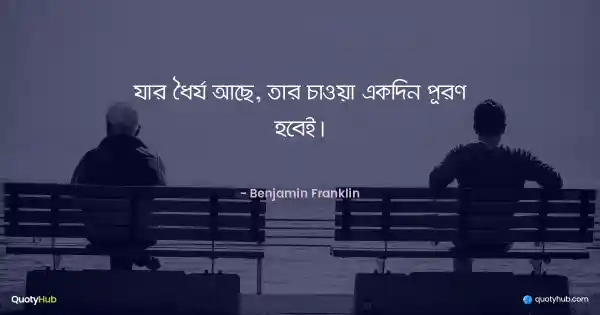 যার ধৈর্য আছে, তার চাওয়া একদিন পূরণ হবেই। - Benjamin Franklin
