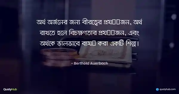 অর্থ অর্জনের জন্য বীরত্বের প্রয়োজন, অর্থ রাখতে হলে বিচক্ষণতার প্রয়োজন, এবং অর্থকে ভালভাবে ব্যয় করা একটি শিল্প। - Berthold Auerbach