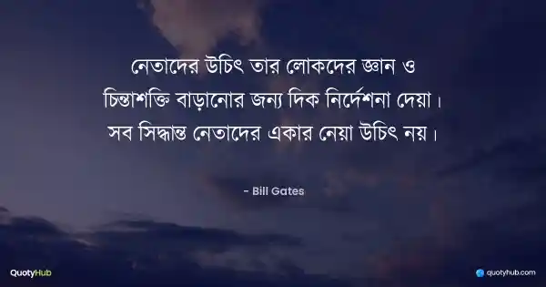 নেতাদের উচিৎ তার লোকদের জ্ঞান ও চিন্তাশক্তি বাড়ানোর জন্য দিক নির্দেশনা দেয়া। সব সিদ্ধান্ত নেতাদের একার নেয়া উচিৎ নয়। - Bill Gates