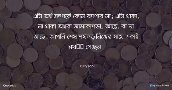 এটা অর্থ সম্পর্কে কোন ব্যাপার না; এটা থাকা, না থাকা অথবা জামাকাপড় আছে, বা না আছে. আপনি শেষ পর্যন্ত নিজের সাথে একাই রয়ে গেছেন। - Billy Idol