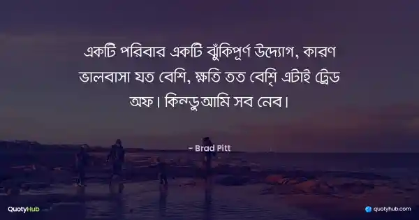 একটি পরিবার একটি ঝুঁকিপূর্ণ উদ্যোগ, কারণ ভালবাসা যত বেশি, ক্ষতি তত বেশি… এটাই ট্রেড অফ। কিন্তু আমি সব নেব। - Brad Pitt