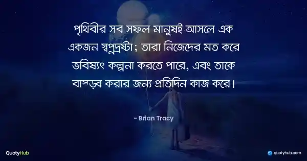 পৃথিবীর সব সফল মানুষই আসলে এক একজন স্বপ্নদ্রষ্টা; তারা নিজেদের মত করে ভবিষ্যৎ কল্পনা করতে পারে, এবং তাকে বাস্তব করার জন্য প্রতিদিন কাজ করে। - Brian Tracy