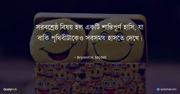 সর্বশ্রেষ্ঠ বিষয় হল একটি শান্তিপূর্ণ হাসি, যা বাকি পৃথিবীটাকেও সবসময় হাসতে দেখে। - Bryant H. McGill