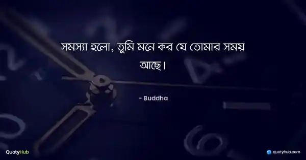 সমস্যা হলো, তুমি মনে কর যে তোমার সময় আছে। - Buddha