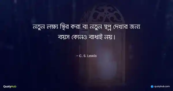 নতুন লক্ষ্য স্থির করা বা নতুন স্বপ্ন দেখার জন্য বয়স কোনও বাধাই নয়। - C. S. Lewis