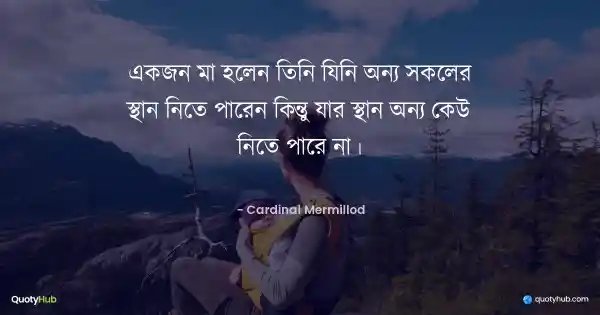 একজন মা হলেন তিনি যিনি অন্য সকলের স্থান নিতে পারেন কিন্তু যার স্থান অন্য কেউ নিতে পারে না। - Cardinal Mermillod