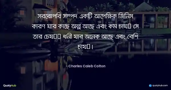 সর্বোপরি সম্পদ একটি আপেক্ষিক জিনিস কারণ যার কাছে অল্প আছে এবং কম চায় সে তার চেয়ে ধনী যার অনেক আছে এবং বেশি চায়। - Charles Caleb Colton
