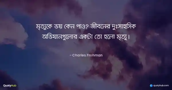 মৃত্যুকে ভয় কেন পাও? জীবনের দুঃসাহসিক অভিযানগুলোর একটা তো হলো মৃত্যু। - Charles Frohman