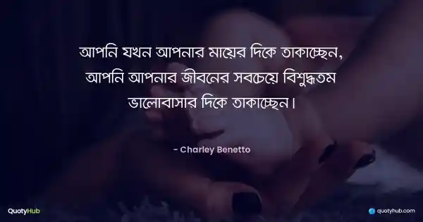 আপনি যখন আপনার মায়ের দিকে তাকাচ্ছেন, আপনি আপনার জীবনের সবচেয়ে বিশুদ্ধতম ভালোবাসার দিকে তাকাচ্ছেন। - Charley Benetto