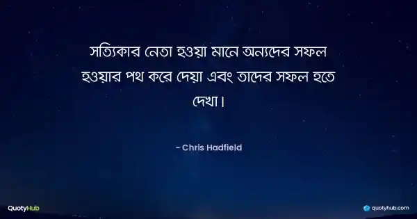 সত্যিকার নেতা হওয়া মানে অন্যদের সফল হওয়ার পথ করে দেয়া এবং তাদের সফল হতে দেখা। - Chris Hadfield