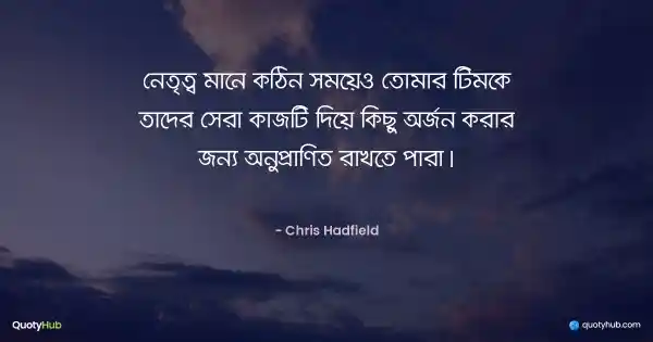নেতৃত্ব মানে কঠিন সময়েও তোমার টিমকে তাদের সেরা কাজটি দিয়ে কিছু অর্জন করার জন্য অনুপ্রাণিত রাখতে পারা। - Chris Hadfield
