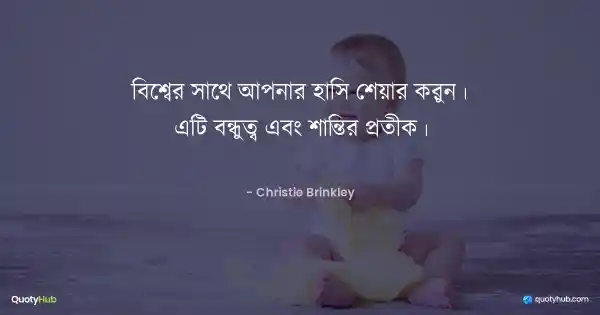 বিশ্বের সাথে আপনার হাসি শেয়ার করুন। এটি বন্ধুত্ব এবং শান্তির প্রতীক। - Christie Brinkley