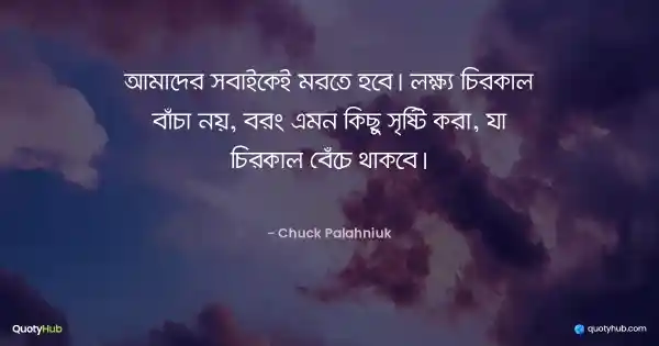 আমাদের সবাইকেই মরতে হবে। লক্ষ্য চিরকাল বাঁচা নয়, বরং এমন কিছু সৃষ্টি করা, যা চিরকাল বেঁচে থাকবে। - Chuck Palahniuk