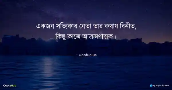 একজন সত্যিকার নেতা তার কথায় বিনীত, কিন্তু কাজে আক্রমণাত্মক। - Confucius