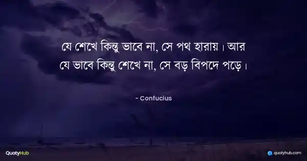 যে শেখে কিন্তু ভাবে না, সে পথ হারায়। আর যে ভাবে কিন্তু শেখে না, সে বড় বিপদে পড়ে। - Confucius