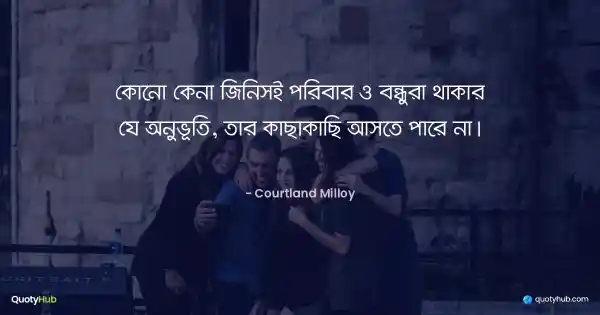 কোনো কেনা জিনিসই পরিবার ও বন্ধুরা থাকার যে অনুভূতি, তার কাছাকাছি আসতে পারে না। - Courtland Milloy