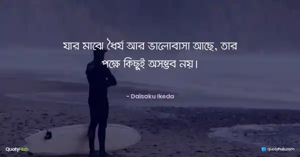যার মাঝে ধৈর্য আর ভালোবাসা আছে, তার পক্ষে কিছুই অসম্ভব নয়। - Daisaku Ikeda