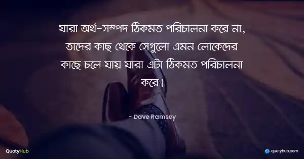 যারা অর্থ-সম্পদ ঠিকমত পরিচালনা করে না, তাদের কাছ থেকে সেগুলো এমন লোকেদের কাছে চলে যায় যারা এটা ঠিকমত পরিচালনা করে। - Dave Ramsey