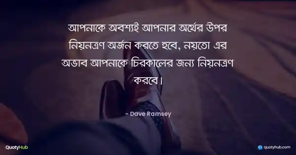 আপনাকে অবশ্যই আপনার অর্থের উপর নিয়ন্ত্রণ অর্জন করতে হবে, নয়তো এর অভাব আপনাকে চিরকালের জন্য নিয়ন্ত্রণ করবে। - Dave Ramsey