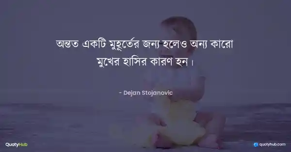 অন্তত একটি মুহূর্তের জন্য হলেও অন্য কারো মুখের হাসির কারণ হন। - Dejan Stojanovic