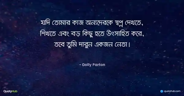 যদি তোমার কাজ অন্যদেরকে স্বপ্ন দেখতে, শিখতে এবং বড় কিছু হতে উৎসাহিত করে, তবে তুমি দারুন একজন নেতা। - Dolly Parton
