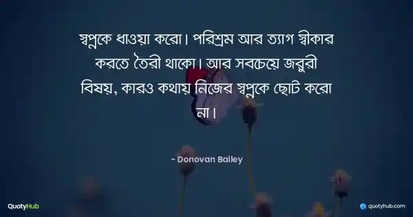 স্বপ্নকে ধাওয়া করো। পরিশ্রম আর ত্যাগ স্বীকার করতে তৈরী থাকো। আর সবচেয়ে জরুরী বিষয়, কারও কথায় নিজের স্বপ্নকে ছোট করো না। - Donovan Bailey