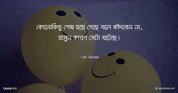 কোনোকিছু শেষ হয়ে গেছে বলে কাঁদবেন না, হাসুন কারণ সেটা ঘটেছে। - Dr. Seuss