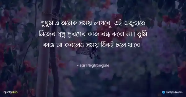 শুধুমাত্র অনেক সময় লাগবে – এই অজুহাতে নিজের স্বপ্ন পূরণের কাজ বন্ধ করো না। তুমি কাজ না করলেও সময় ঠিকই চলে যাবে। - Earl Nightingale