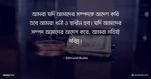 আমরা যদি আমাদের সম্পদকে আদেশ করি তবে আমরা ধনী ও স্বাধীন হব। যদি আমাদের সম্পদ আমাদের আদেশ করে, আমরা সত্যিই দরিদ্র। - Edmund Burke