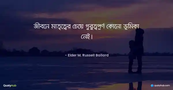 জীবনে মাতৃত্বের চেয়ে গুরুত্বপূর্ণ কোনো ভূমিকা নেই। - Elder M. Russell Ballard