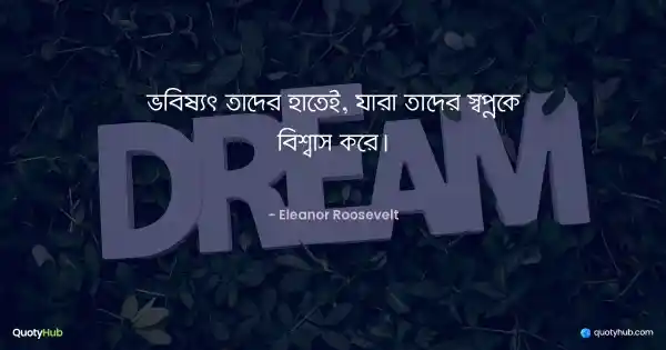 ভবিষ্যৎ তাদের হাতেই, যারা তাদের স্বপ্নকে বিশ্বাস করে। - Eleanor Roosevelt