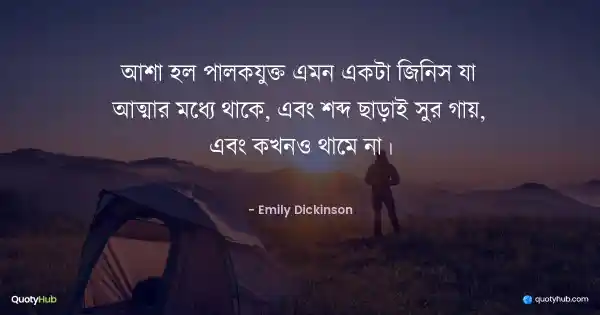 আশা হল পালকযুক্ত এমন একটা জিনিস যা আত্মার মধ্যে থাকে, এবং শব্দ ছাড়াই সুর গায়, এবং কখনও থামে না। - Emily Dickinson