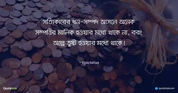 সত্যিকারের ধন-সম্পদ আসলে অনেক সম্পত্তির মালিক হওয়ার মধ্যে থাকে না, বরং অল্পে তুষ্ট হওয়ার মধ্যে থাকে। - Epictetus